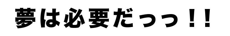 夢は必要だ！